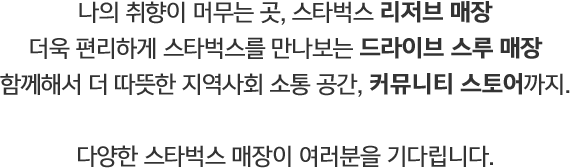리저브매장, 드라이브스루매장, 커뮤니티 스토어까지 다양한 스타벅스 매장이 여러분을 기다립니다