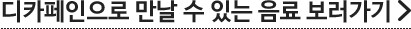 디카페인으로 만날 수 있는 음료 보러가기