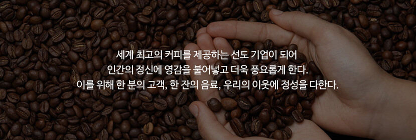 세계 최고의 커피를 제공하는 선도 기업이 되어 인간의 정신에 영감을 불어놓고 더욱 풍요롭게 한다. 이를 위해 한 분의 고객, 한 잔의 음료, 우리의 이웃에 정성을 다한다.